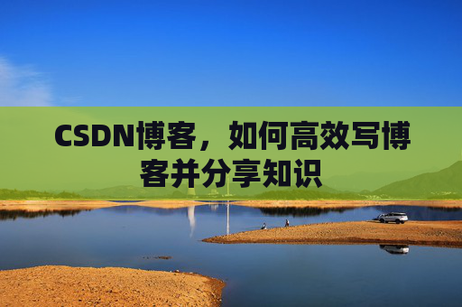 CSDN博客,如何高效写博客并分享知识 CSDN博客,如何高效写博客并分享知识